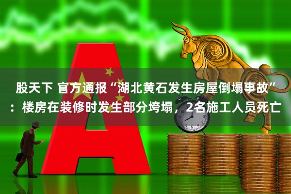 股天下 官方通报“湖北黄石发生房屋倒塌事故”:楼房在装修时发生部分垮塌,2名施工人员死亡