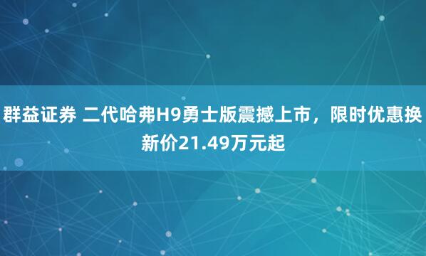群益证券 二代哈弗H9勇士版震撼上市,限时优惠换新价21.49万元起