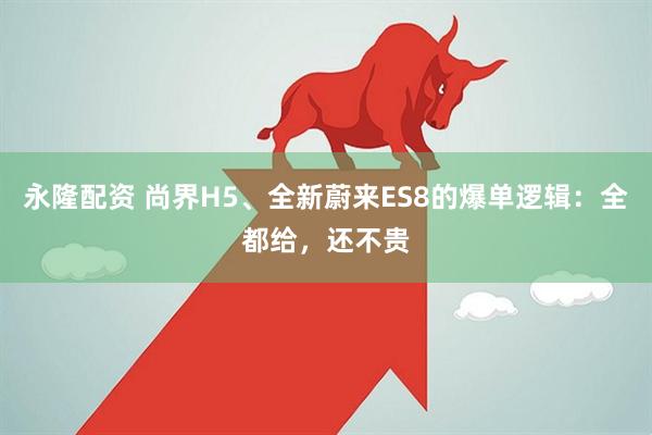永隆配资 尚界H5、全新蔚来ES8的爆单逻辑:全都给,还不贵