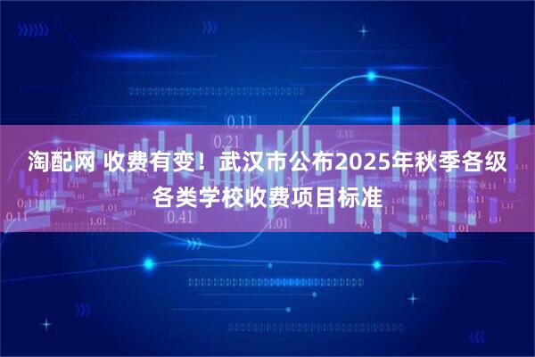 淘配网 收费有变!武汉市公布2025年秋季各级各类学校收费项目标准