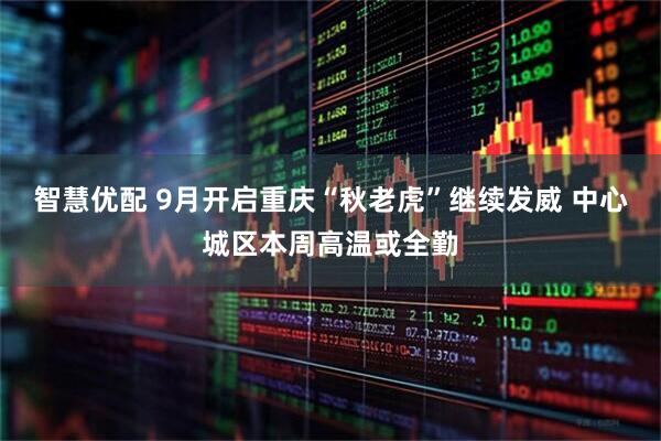 智慧优配 9月开启重庆“秋老虎”继续发威 中心城区本周高温或全勤