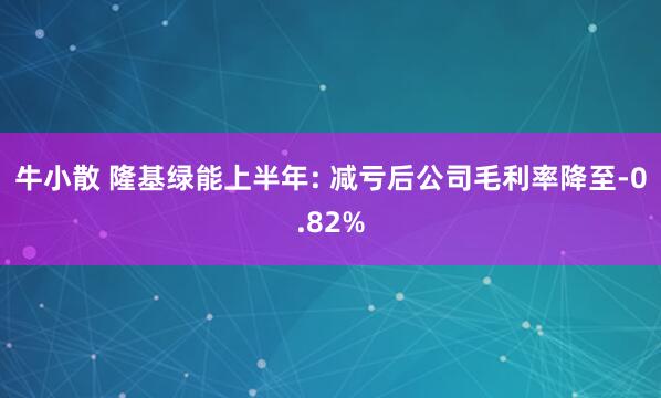 牛小散 隆基绿能上半年: 减亏后公司毛利率降至-0.82%
