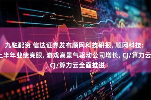 九融配资 信达证券发布顺网科技研报, 顺网科技: 2025年上半年业绩亮眼, 游戏高景气驱动公司增长, CJ/算力云全面推进