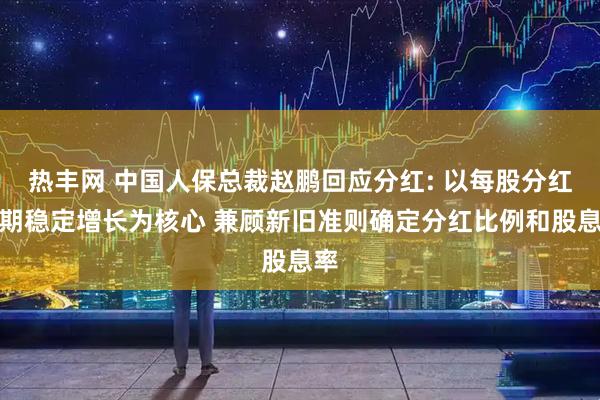 热丰网 中国人保总裁赵鹏回应分红: 以每股分红长期稳定增长为核心 兼顾新旧准则确定分红比例和股息率