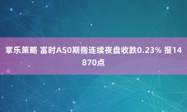 掌乐策略 富时A50期指连续夜盘收跌0.23% 报14870点