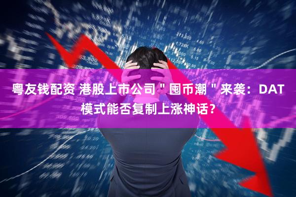粤友钱配资 港股上市公司"囤币潮"来袭:DAT模式能否复制上涨神话?