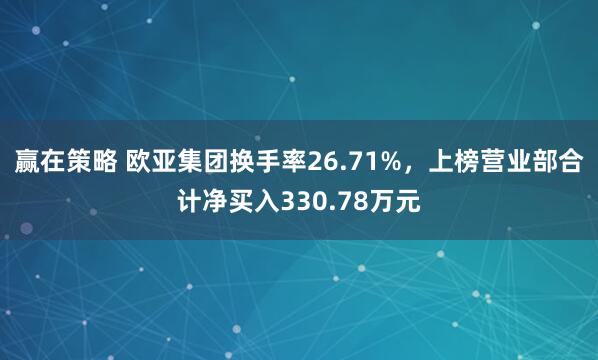 赢在策略 欧亚集团换手率26.71%,上榜营业部合计净买入330.78万元