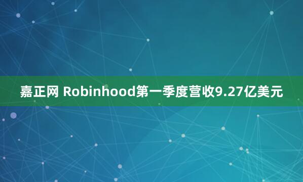 嘉正网 Robinhood第一季度营收9.27亿美元
