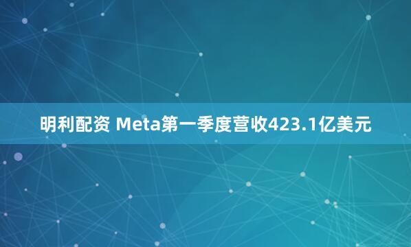 明利配资 Meta第一季度营收423.1亿美元