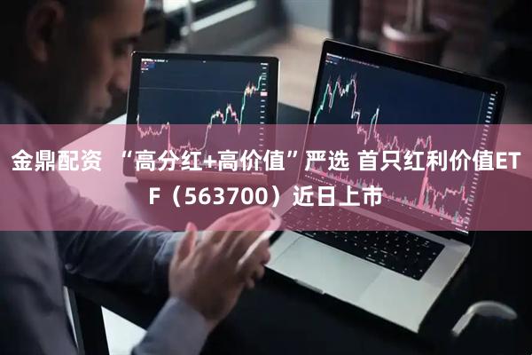 金鼎配资 “高分红+高价值”严选 首只红利价值ETF(563700)近日上市