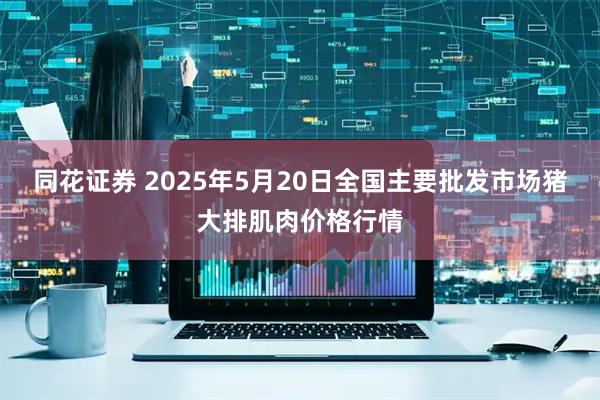 同花证券 2025年5月20日全国主要批发市场猪大排肌肉价格行情