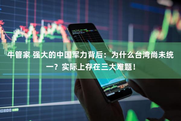 牛管家 强大的中国军力背后:为什么台湾尚未统一?实际上存在三大难题!