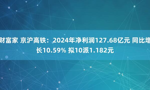 财富家 京沪高铁:2024年净利润127.68亿元 同比增长10.59% 拟10派1.182元