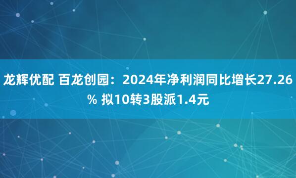 龙辉优配 百龙创园:2024年净利润同比增长27.26% 拟10转3股派1.4元