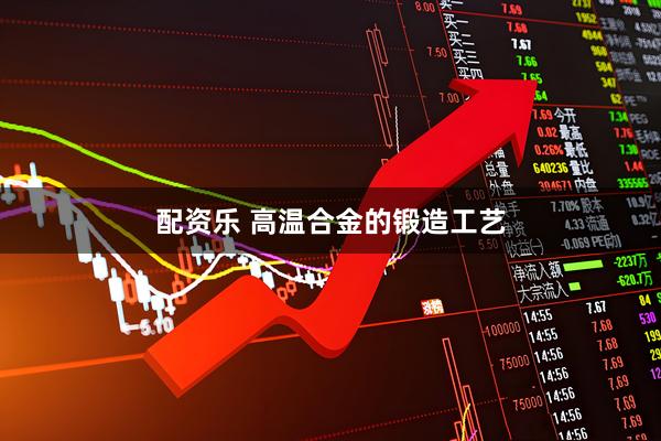 配资乐 高温合金的锻造工艺