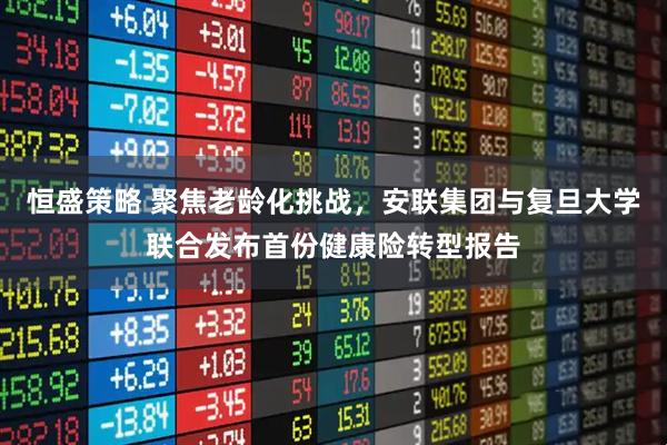 恒盛策略 聚焦老龄化挑战,安联集团与复旦大学联合发布首份健康险转型报告
