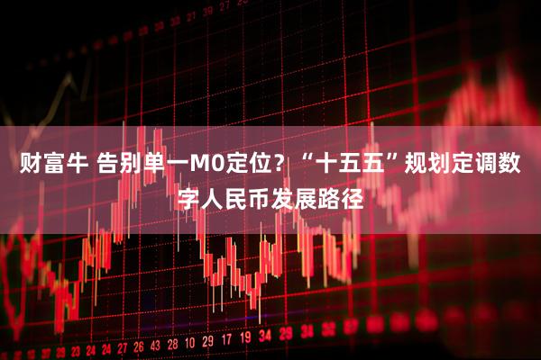 财富牛 告别单一M0定位?“十五五”规划定调数字人民币发展路径