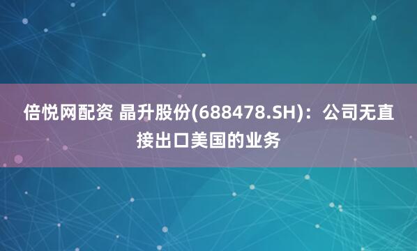 倍悦网配资 晶升股份(688478.SH)：公司无直接出口美国的业务